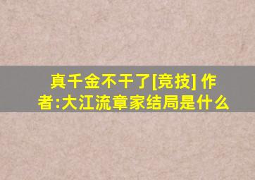 真千金不干了[竞技] 作者:大江流章家结局是什么